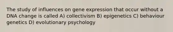 The study of influences on gene expression that occur without a DNA change is called A) collectivism B) epigenetics C) behaviour genetics D) evolutionary psychology