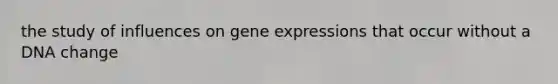 the study of influences on gene expressions that occur without a DNA change