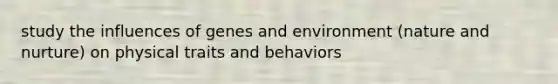 study the influences of genes and environment (<a href='https://www.questionai.com/knowledge/k8aupmwPsn-nature-and-nurture' class='anchor-knowledge'>nature and nurture</a>) on physical traits and behaviors