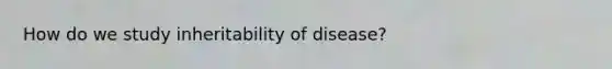 How do we study inheritability of disease?