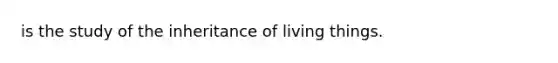 is the study of the inheritance of living things.