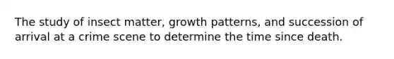 The study of insect matter, growth patterns, and succession of arrival at a crime scene to determine the time since death.