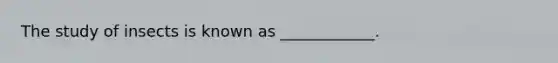 The study of insects is known as ____________.