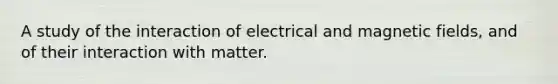 A study of the interaction of electrical and magnetic fields, and of their interaction with matter.