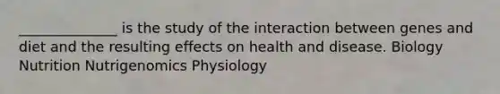 ______________ is the study of the interaction between genes and diet and the resulting effects on health and disease. Biology Nutrition Nutrigenomics Physiology