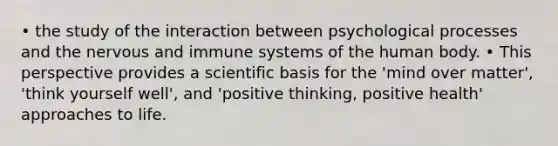 • the study of the interaction between psychological processes and the nervous and immune systems of the human body. • This perspective provides a scientific basis for the 'mind over matter', 'think yourself well', and 'positive thinking, positive health' approaches to life.