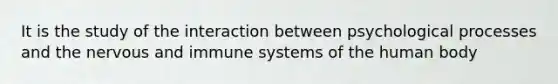 It is the study of the interaction between psychological processes and the nervous and immune systems of the human body