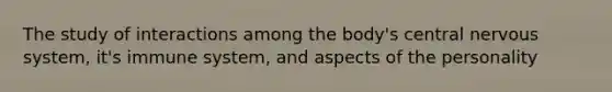 The study of interactions among the body's central nervous system, it's immune system, and aspects of the personality