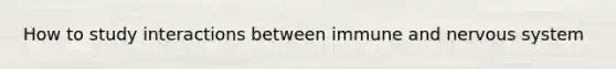 How to study interactions between immune and <a href='https://www.questionai.com/knowledge/kThdVqrsqy-nervous-system' class='anchor-knowledge'>nervous system</a>