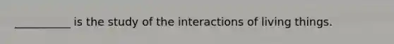 __________ is the study of the interactions of living things.