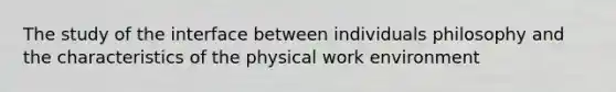 The study of the interface between individuals philosophy and the characteristics of the physical work environment