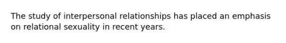 The study of interpersonal relationships has placed an emphasis on relational sexuality in recent years.