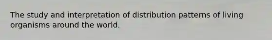 The study and interpretation of distribution patterns of living organisms around the world.