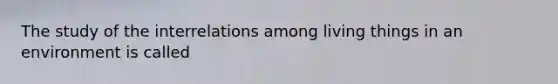 The study of the interrelations among living things in an environment is called