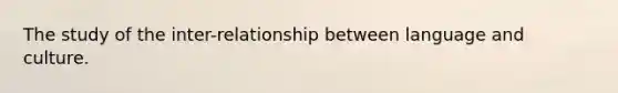 The study of the inter-relationship between language and culture.
