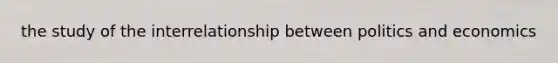 the study of the interrelationship between politics and economics