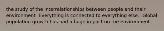 the study of the interrelationships between people and their environment -Everything is connected to everything else. -Global population growth has had a huge impact on the environment.