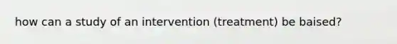 how can a study of an intervention (treatment) be baised?