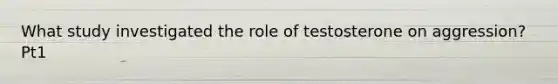 What study investigated the role of testosterone on aggression? Pt1