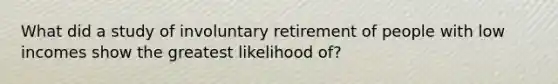 What did a study of involuntary retirement of people with low incomes show the greatest likelihood of?