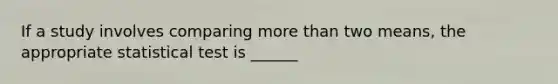 If a study involves comparing <a href='https://www.questionai.com/knowledge/keWHlEPx42-more-than' class='anchor-knowledge'>more than</a> two means, the appropriate statistical test is ______