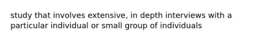 study that involves extensive, in depth interviews with a particular individual or small group of individuals