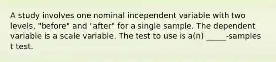 A study involves one nominal independent variable with two levels, "before" and "after" for a single sample. The dependent variable is a scale variable. The test to use is a(n) _____-samples t test.