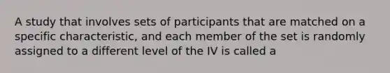 A study that involves sets of participants that are matched on a specific characteristic, and each member of the set is randomly assigned to a different level of the IV is called a