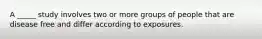 A _____ study involves two or more groups of people that are disease free and differ according to exposures.