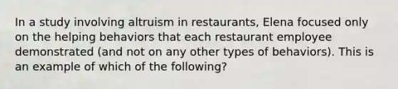 In a study involving altruism in restaurants, Elena focused only on the helping behaviors that each restaurant employee demonstrated (and not on any other types of behaviors). This is an example of which of the following?