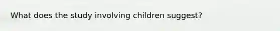 What does the study involving children suggest?