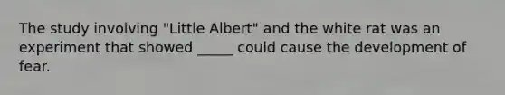 The study involving "Little Albert" and the white rat was an experiment that showed _____ could cause the development of fear.