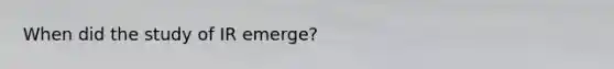 When did the study of IR emerge?