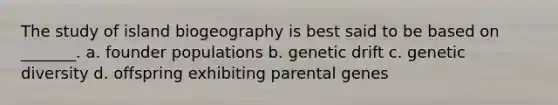 The study of island biogeography is best said to be based on _______. a. founder populations b. genetic drift c. genetic diversity d. offspring exhibiting parental genes