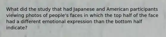 What did the study that had Japanese and American participants viewing photos of people's faces in which the top half of the face had a different emotional expression than the bottom half indicate?