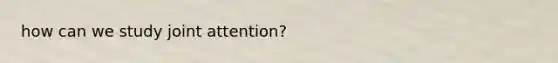 how can we study joint attention?