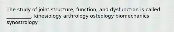 The study of joint structure, function, and dysfunction is called __________. kinesiology arthrology osteology biomechanics synostrology