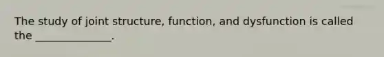 The study of joint structure, function, and dysfunction is called the ______________.