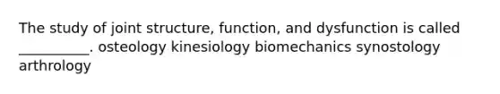 The study of joint structure, function, and dysfunction is called __________. osteology kinesiology biomechanics synostology arthrology