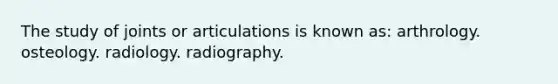 The study of joints or articulations is known as: arthrology. osteology. radiology. radiography.