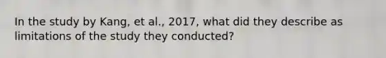 In the study by Kang, et al., 2017, what did they describe as limitations of the study they conducted?