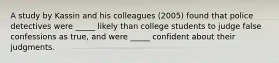 A study by Kassin and his colleagues (2005) found that police detectives were _____ likely than college students to judge false confessions as true, and were _____ confident about their judgments.