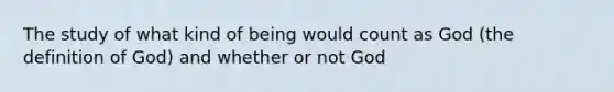 The study of what kind of being would count as God (the definition of God) and whether or not God