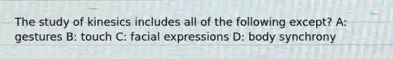 The study of kinesics includes all of the following except? A: gestures B: touch C: facial expressions D: body synchrony