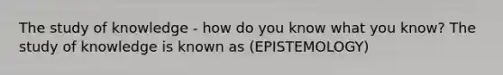 The study of knowledge - how do you know what you know? The study of knowledge is known as (EPISTEMOLOGY)