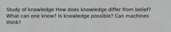 Study of knowledge How does knowledge differ from belief? What can one know? Is knowledge possible? Can machines think?