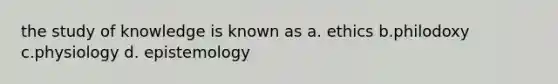 the study of knowledge is known as a. ethics b.philodoxy c.physiology d. epistemology