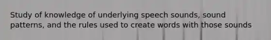 Study of knowledge of underlying speech sounds, sound patterns, and the rules used to create words with those sounds