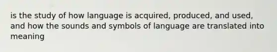 is the study of how language is acquired, produced, and used, and how the sounds and symbols of language are translated into meaning