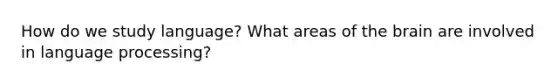 How do we study language? What areas of the brain are involved in language processing?